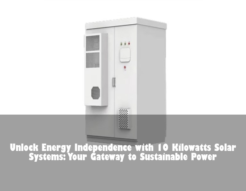 Unlock Energy Independence with 10 Kilowatts Solar Systems: Your Gateway to Sustainable Power