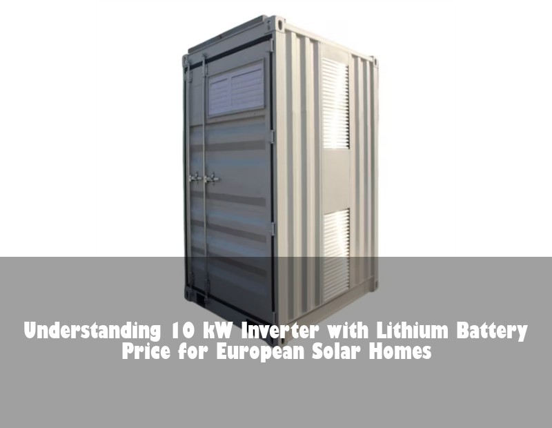 Understanding 10 kW Inverter with Lithium Battery Price for European Solar Homes | Huijue Solar