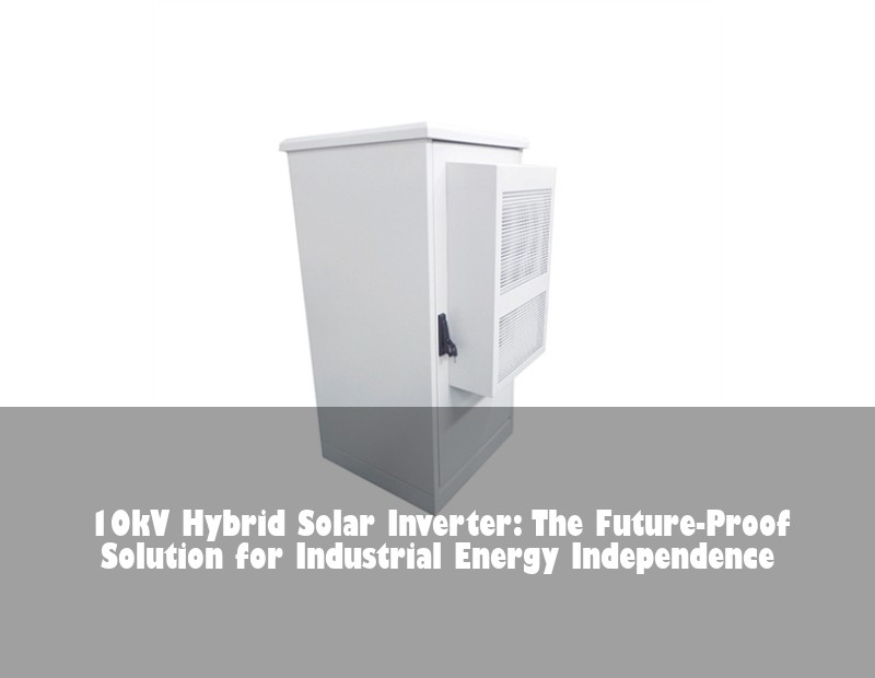 10kV Hybrid Solar Inverter: The Future-Proof Solution for Industrial Energy Independence