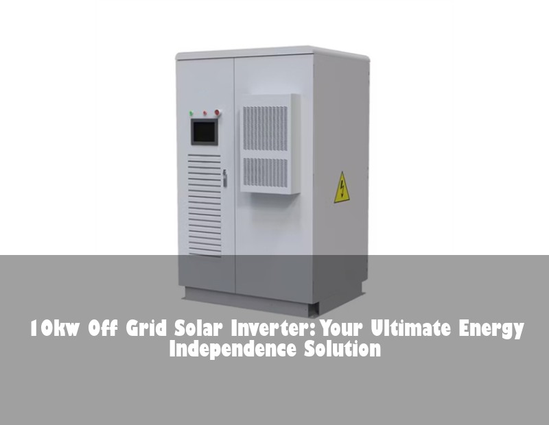 10kw Off Grid Solar Inverter: Your Ultimate Energy Independence Solution