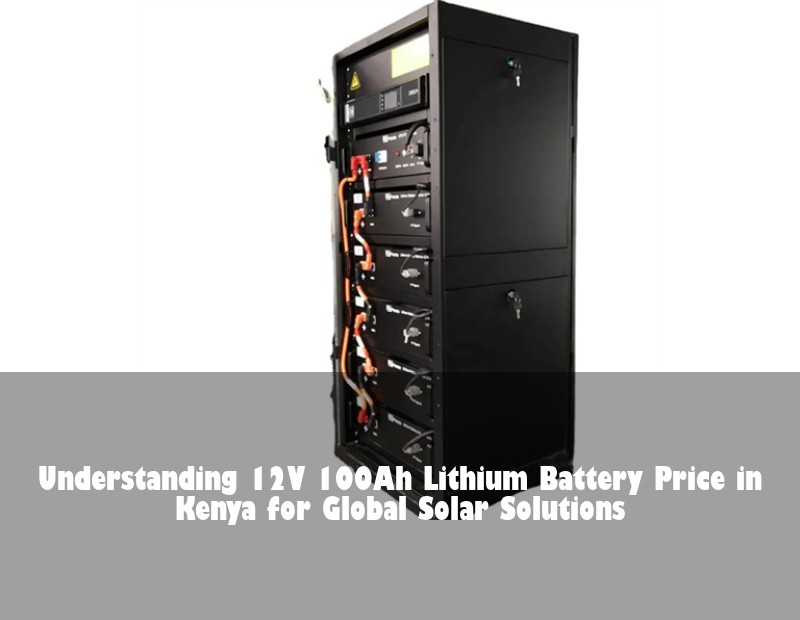Understanding 12V 100Ah Lithium Battery Price in Kenya for Global Solar Solutions