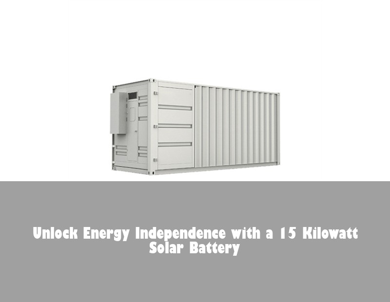 Unlock Energy Independence with a 15 Kilowatt Solar Battery