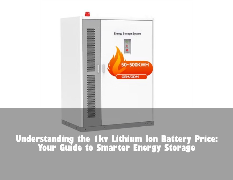 Understanding the 1kv Lithium Ion Battery Price: Your Guide to Smarter Energy Storage