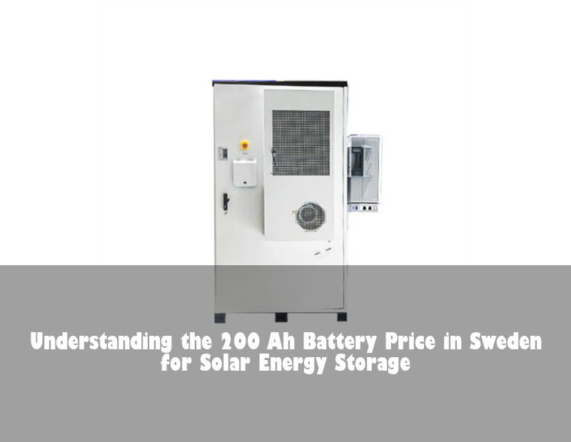 Understanding the 200 Ah Battery Price in Sweden for Solar Energy Storage