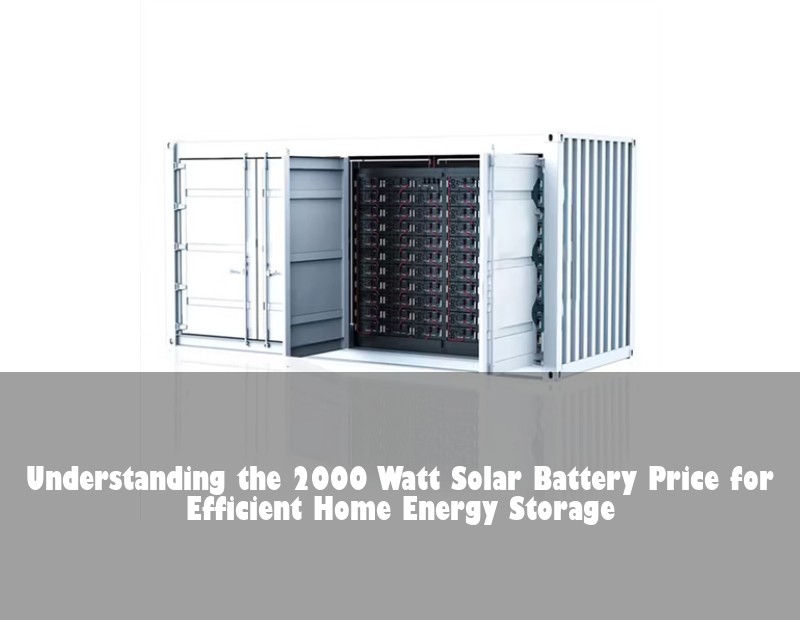 Understanding the 2000 Watt Solar Battery Price for Efficient Home Energy Storage | Huijue Solar