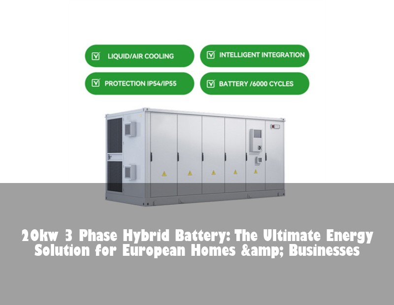 20kw 3 Phase Hybrid Battery: The Ultimate Energy Solution for European Homes &amp; Businesses