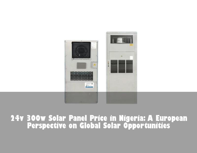 24v 300w Solar Panel Price in Nigeria: A European Perspective on Global Solar Opportunities