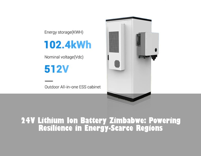 24V Lithium Ion Battery Zimbabwe: Powering Resilience in Energy-Scarce Regions