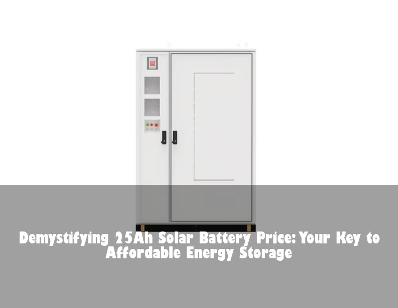 Demystifying 25Ah Solar Battery Price: Your Key to Affordable Energy Storage