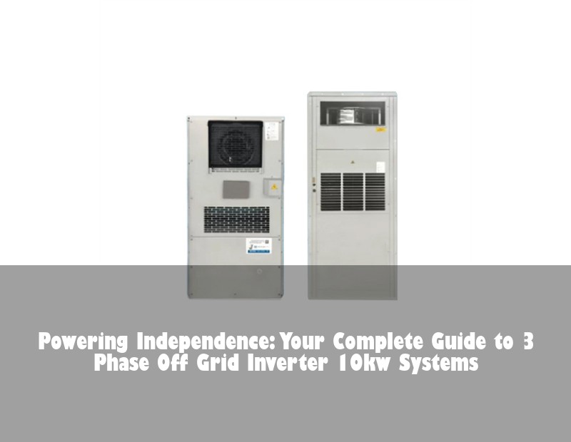 Powering Independence: Your Complete Guide to 3 Phase Off Grid Inverter 10kw Systems