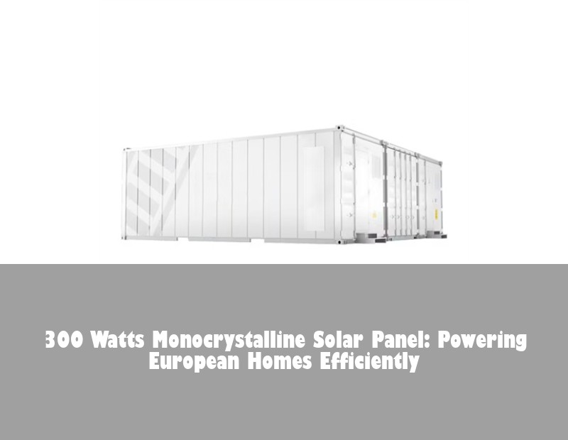 300 Watts Monocrystalline Solar Panel: Powering European Homes Efficiently | Huijue Solar