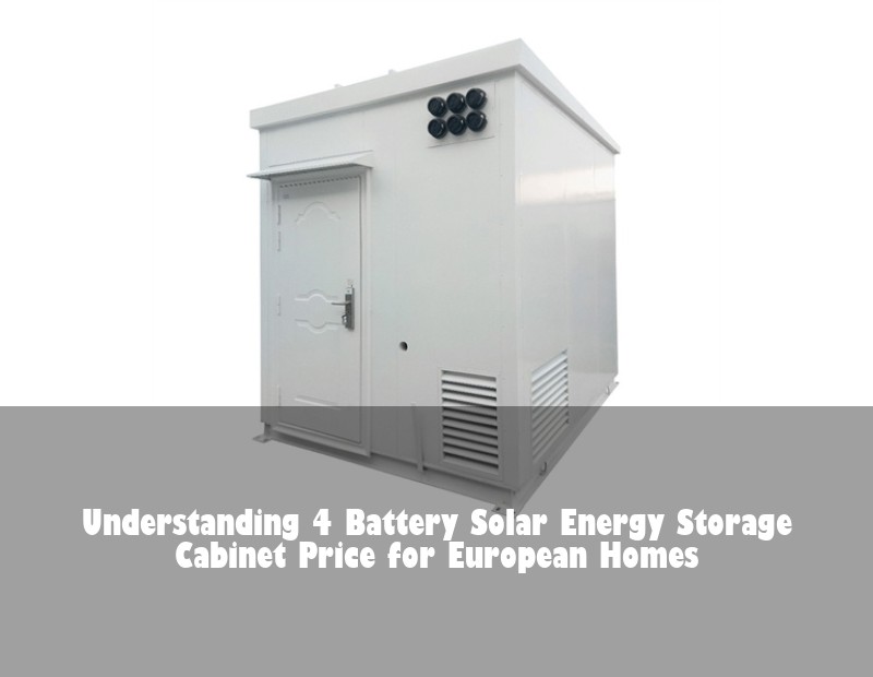 Understanding 4 Battery Solar Energy Storage Cabinet Price for European Homes