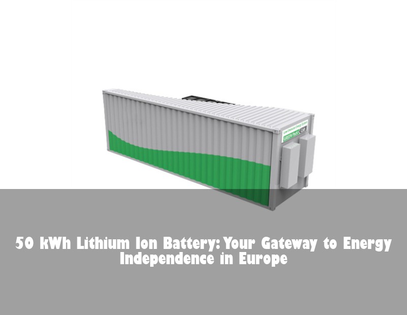 50 kWh Lithium Ion Battery: Your Gateway to Energy Independence in Europe