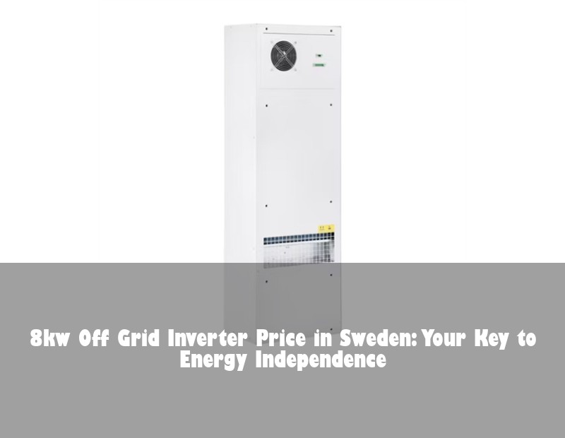 8kw Off Grid Inverter Price in Sweden: Your Key to Energy Independence