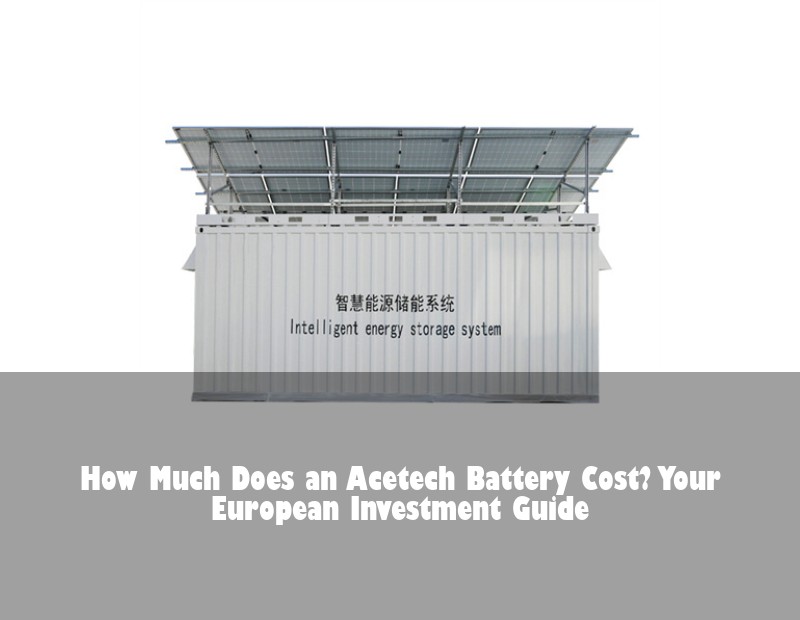How Much Does an Acetech Battery Cost? Your European Investment Guide | Huijue Solar