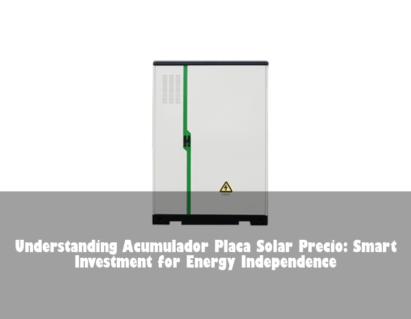 Understanding Acumulador Placa Solar Precio: Smart Investment for Energy Independence