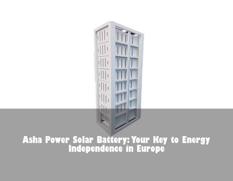 Asha Power Solar Battery: Your Key to Energy Independence in Europe