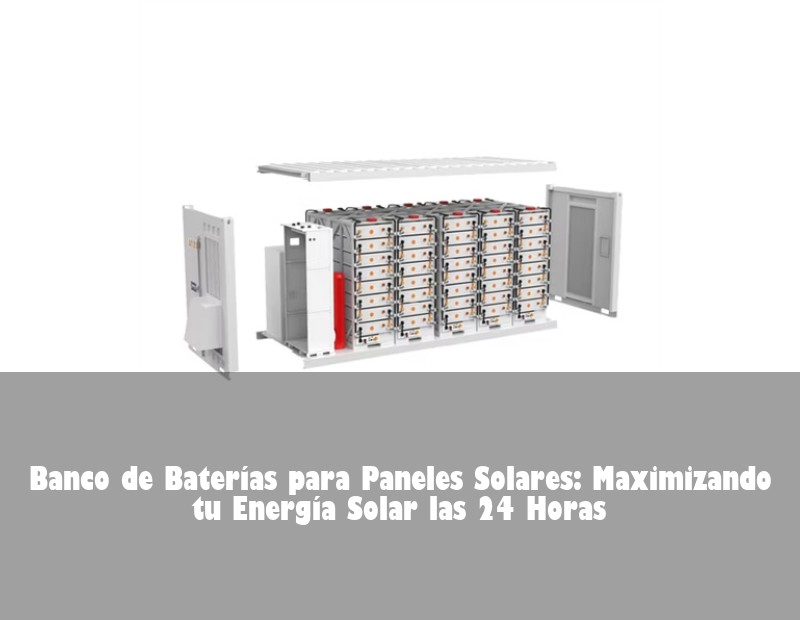 Banco de Baterías para Paneles Solares: Maximizando tu Energía Solar las 24 Horas