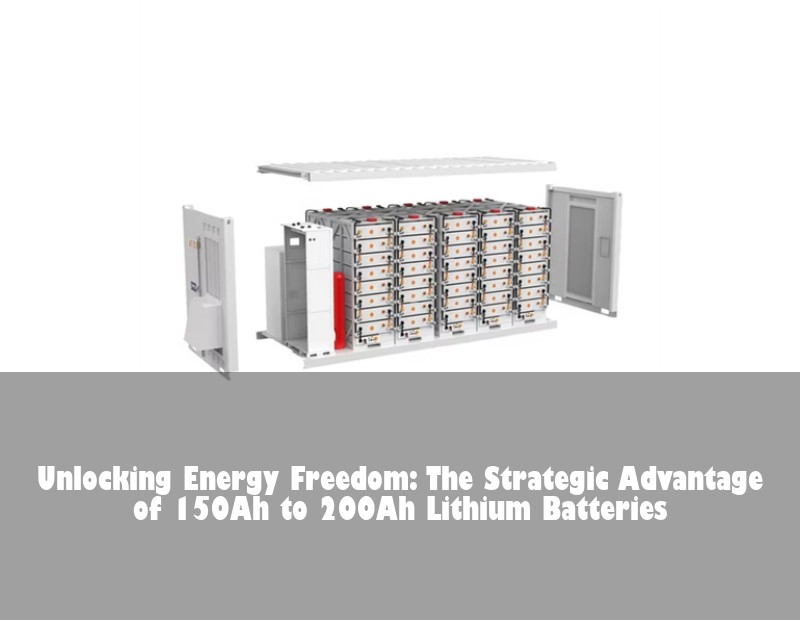 Unlocking Energy Freedom: The Strategic Advantage of 150Ah to 200Ah Lithium Batteries