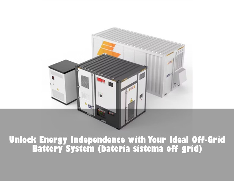 Unlock Energy Independence with Your Ideal Off-Grid Battery System (bateria sistema off grid)