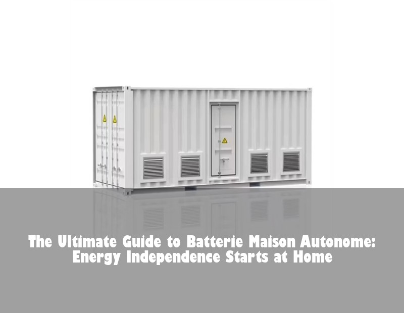 The Ultimate Guide to Batterie Maison Autonome: Energy Independence Starts at Home
