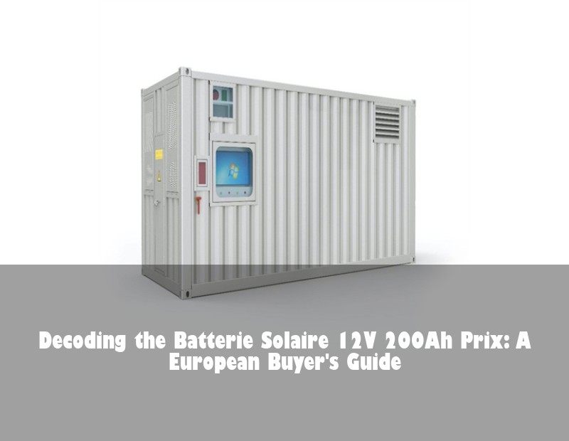 Decoding the Batterie Solaire 12V 200Ah Prix: A European Buyer's Guide