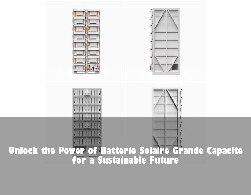 Unlock the Power of Batterie Solaire Grande Capacite for a Sustainable Future