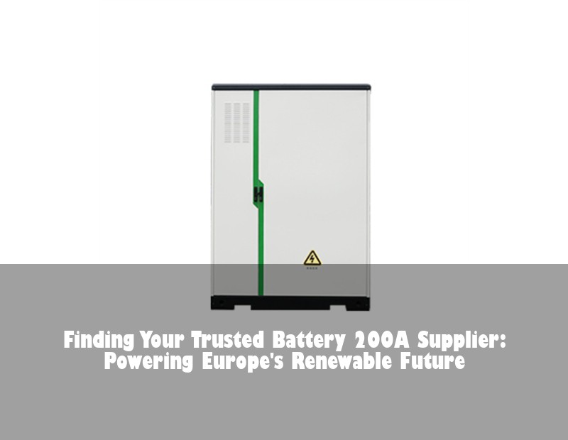 Finding Your Trusted Battery 200A Supplier: Powering Europe's Renewable Future