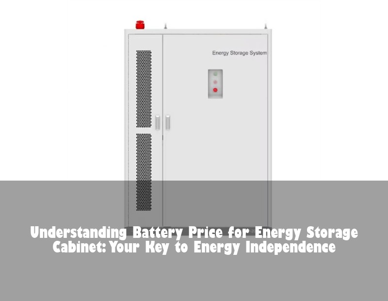 Understanding Battery Price for Energy Storage Cabinet: Your Key to Energy Independence