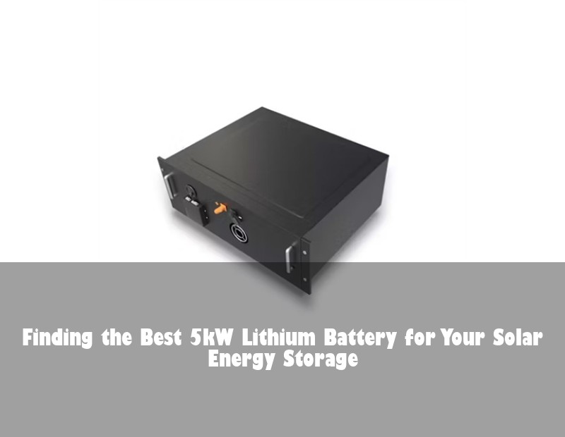 Finding the Best 5kW Lithium Battery for Your Solar Energy Storage