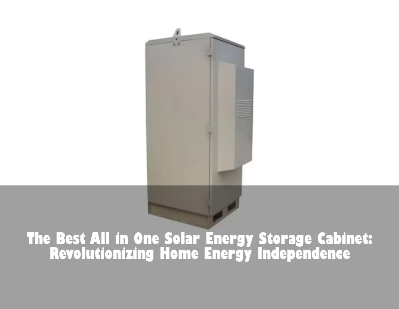 The Best All in One Solar Energy Storage Cabinet: Revolutionizing Home Energy Independence
