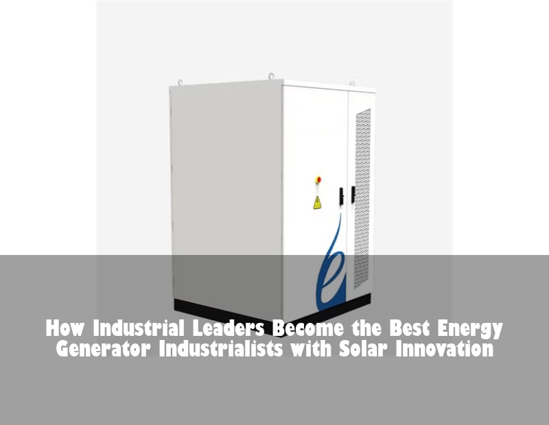 How Industrial Leaders Become the Best Energy Generator Industrialists with Solar Innovation