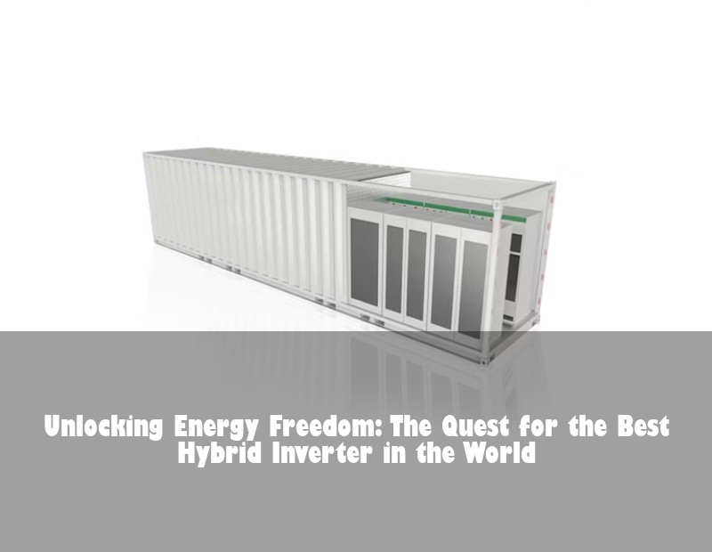 Unlocking Energy Freedom: The Quest for the Best Hybrid Inverter in the World