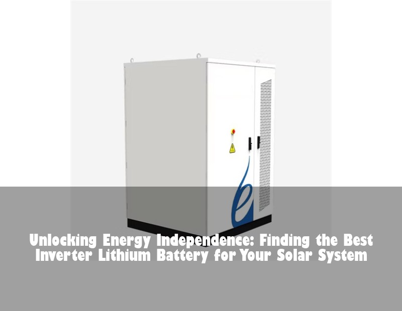 Unlocking Energy Independence: Finding the Best Inverter Lithium Battery for Your Solar System
