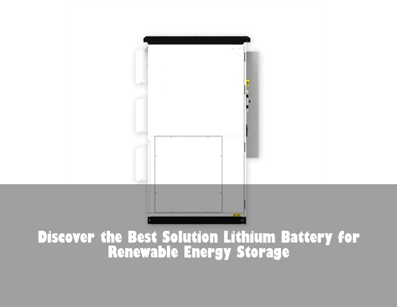 Discover the Best Solution Lithium Battery for Renewable Energy Storage