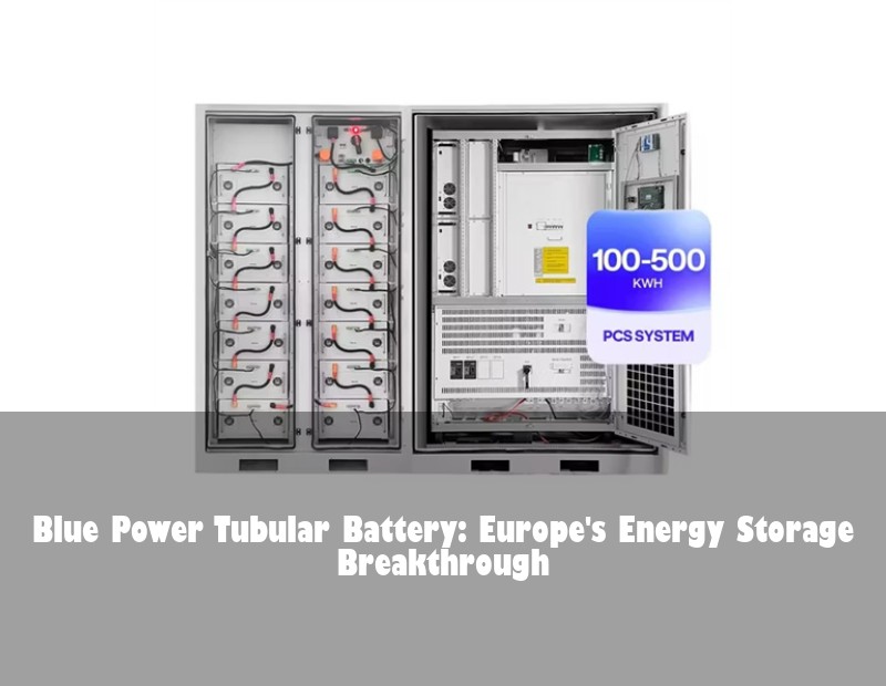 Blue Power Tubular Battery: Europe's Energy Storage Breakthrough
