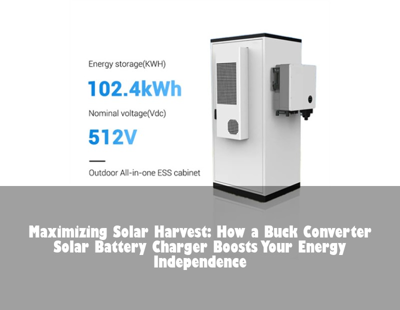Maximizing Solar Harvest: How a Buck Converter Solar Battery Charger Boosts Your Energy Independence
