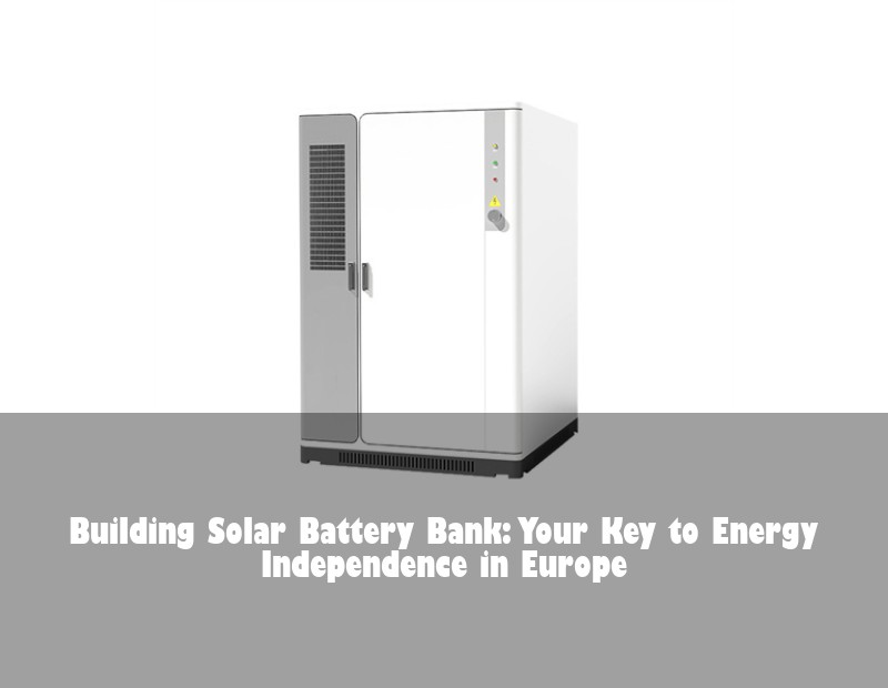 Building Solar Battery Bank: Your Key to Energy Independence in Europe | Huijue Solar