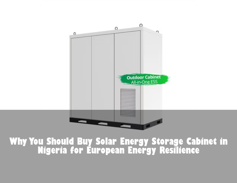 Why You Should Buy Solar Energy Storage Cabinet in Nigeria for European Energy Resilience