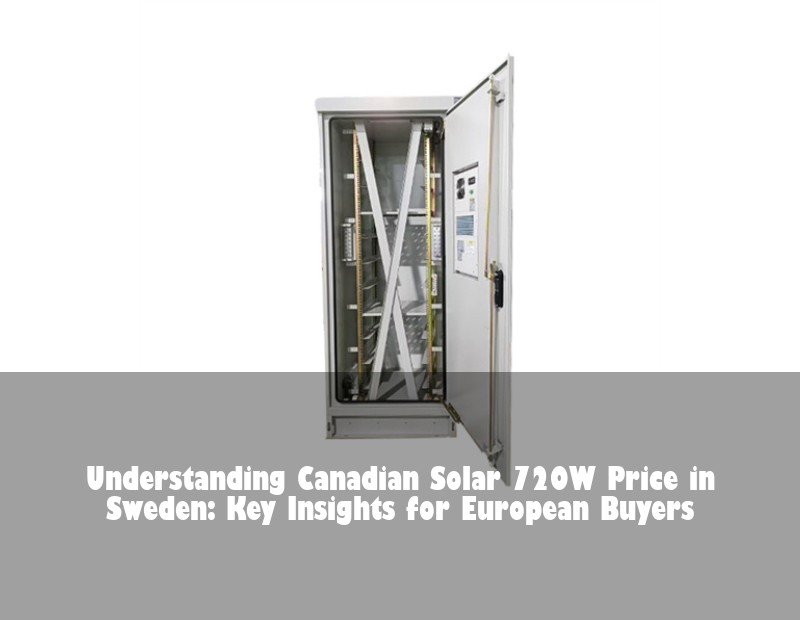 Understanding Canadian Solar 720W Price in Sweden: Key Insights for European Buyers