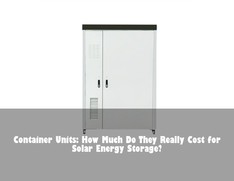 Container Units: How Much Do They Really Cost for Solar Energy Storage? | Huijue Solar