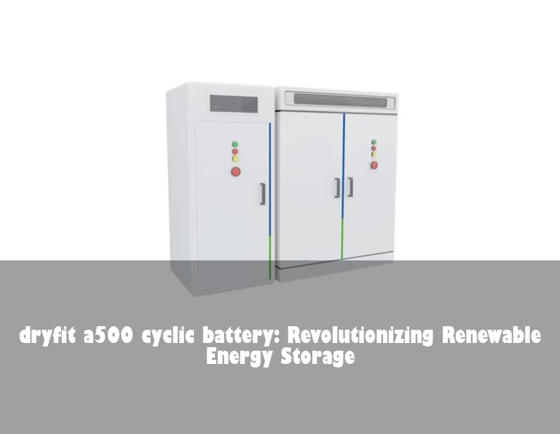 dryfit a500 cyclic battery: Revolutionizing Renewable Energy Storage