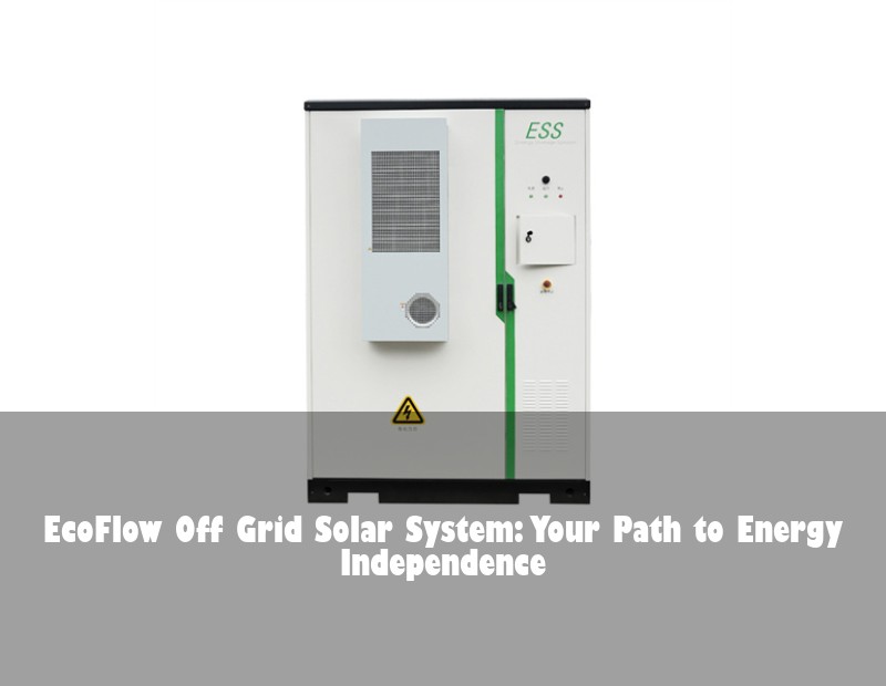 EcoFlow Off Grid Solar System: Your Path to Energy Independence | Huijue Solar