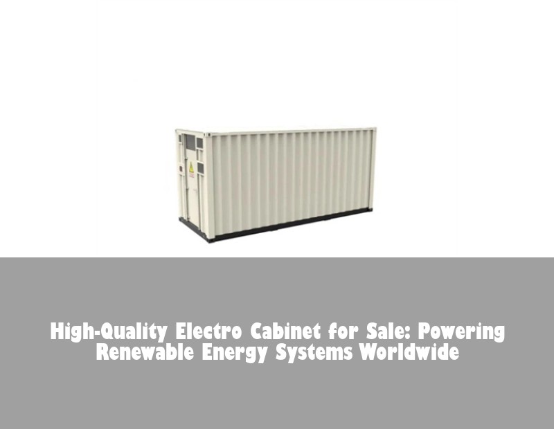 High-Quality Electro Cabinet for Sale: Powering Renewable Energy Systems Worldwide