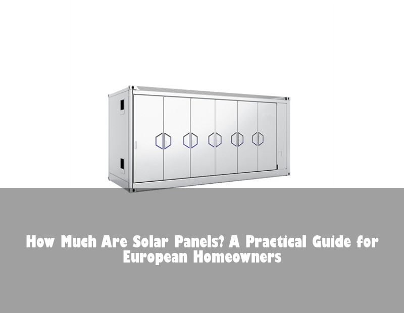 How Much Are Solar Panels? A Practical Guide for European Homeowners | Huijue Solar