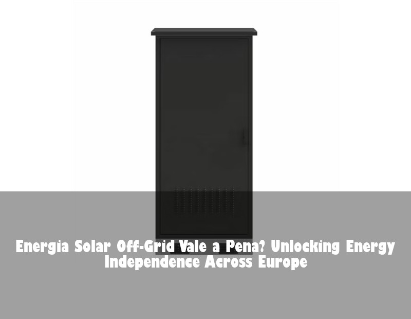 Energia Solar Off-Grid Vale a Pena? Unlocking Energy Independence Across Europe