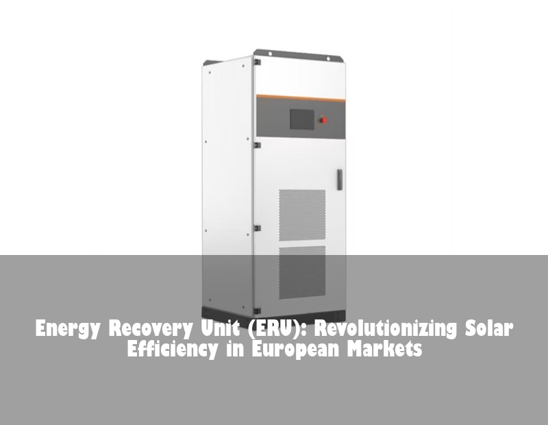 Energy Recovery Unit (ERU): Revolutionizing Solar Efficiency in European Markets | Huijue Solar