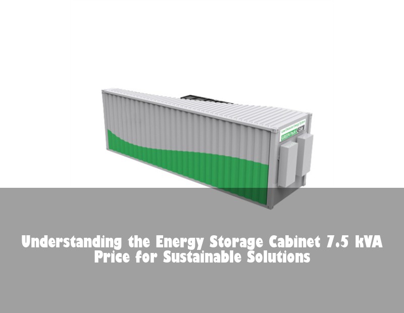 Understanding the Energy Storage Cabinet 7.5 kVA Price for Sustainable Solutions