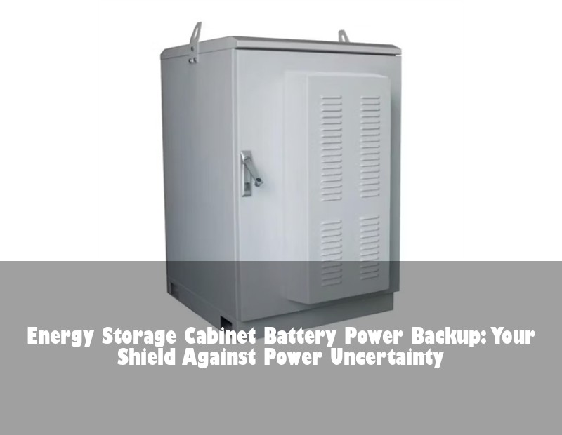 Energy Storage Cabinet Battery Power Backup: Your Shield Against Power Uncertainty