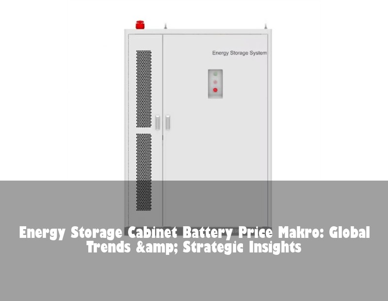 Energy Storage Cabinet Battery Price Makro: Global Trends &amp; Strategic Insights
